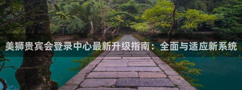 天天购彩凯捷注册：美狮贵宾会登录中心最新升级指南：全面与适应新系统