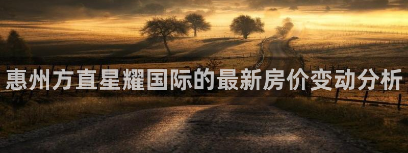 天天购彩体育和杏耀是哪个公司的：惠州方直星耀国际的最新房价变动分析