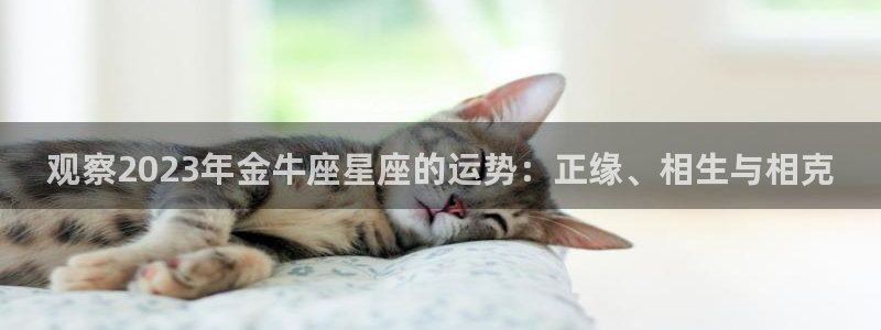 天天购彩f平台注册：观察2023年金牛座星座的运势：正缘、相生与相克