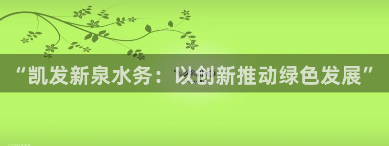 天天购彩4登录：“凯发新泉水务：以创新推动绿色发展”