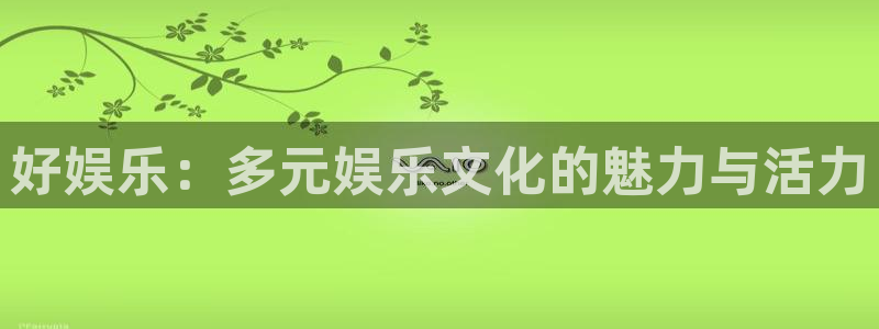 天天购彩体育官网入口登录：好娱乐：多元娱乐文化的魅力与活力
