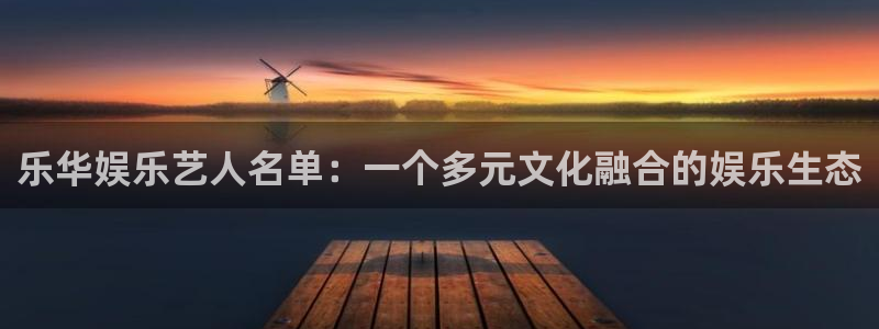天天购彩vk：乐华娱乐艺人名单：一个多元文化融合的娱乐生态