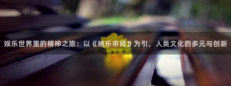 天天购彩5：娱乐世界里的精神之旅：以《娱乐宗师》为引，人类文化的多元与创新