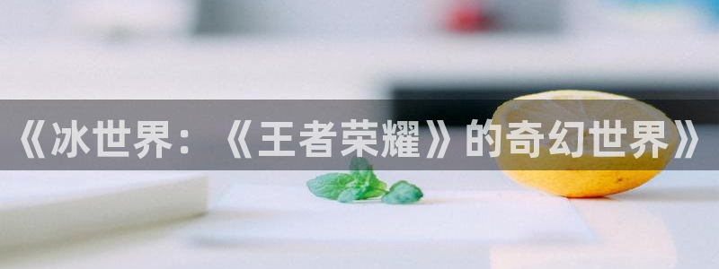 天天购彩体育注册代理：《冰世界：《王者荣耀》的奇幻世界》