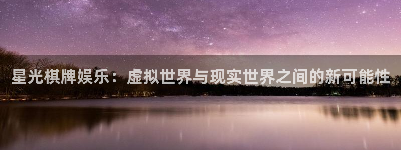 天天购彩体育凯捷代理注册：星光棋牌娱乐：虚拟世界与现实世界之间的新可能性