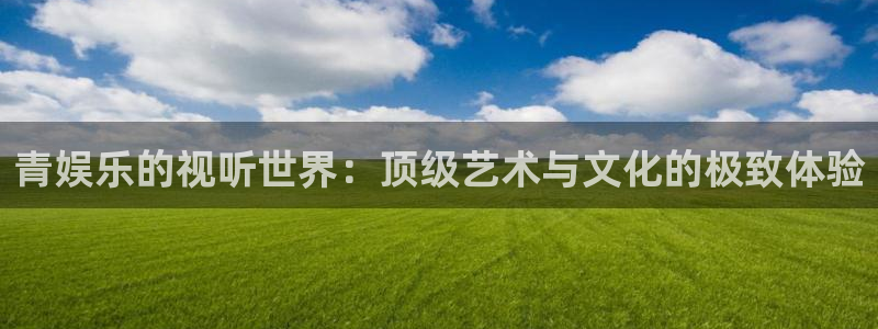 天天购彩平台官网：青娱乐的视听世界：顶级艺术与文化的极致体验