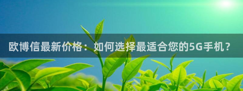 天天购彩凯捷注册：欧博信最新价格：如何选择最适合您的5G手机？