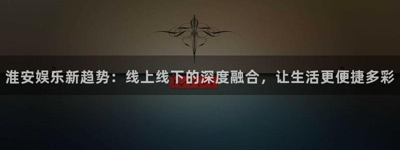 天天购彩体育官网：淮安娱乐新趋势：线上线下的深度融合，让生活更便捷多彩