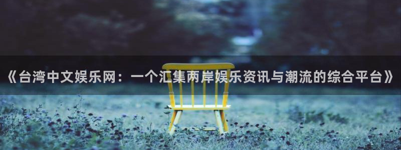 www.天天购彩体育.com：《台湾中文娱乐网：一个汇集两岸娱乐资讯与潮流的综合