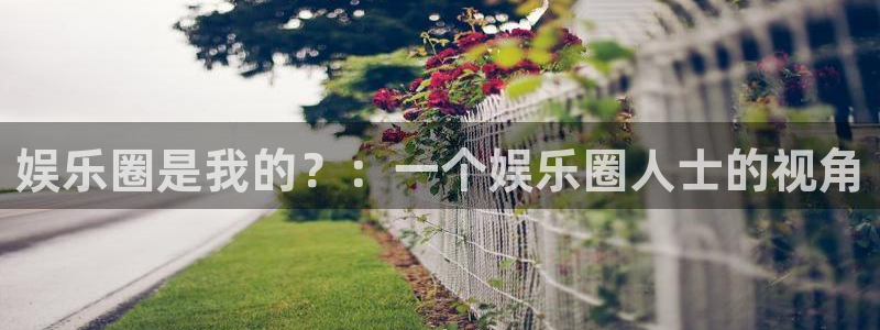 天天购彩4官网：娱乐圈是我的？：一个娱乐圈人士的视角