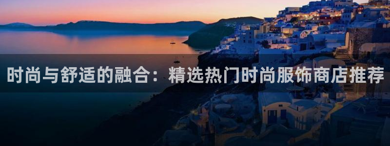 天天购彩体育官网登录：时尚与舒适的融合：精选热门时尚服饰商店推荐