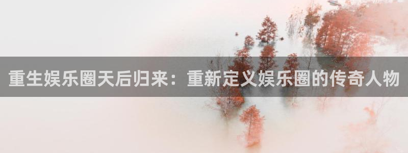 天天购彩凯捷注册：重生娱乐圈天后归来：重新定义娱乐圈的传奇人物