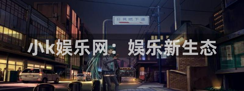 天天购彩平台官网：小k娱乐网：娱乐新生态